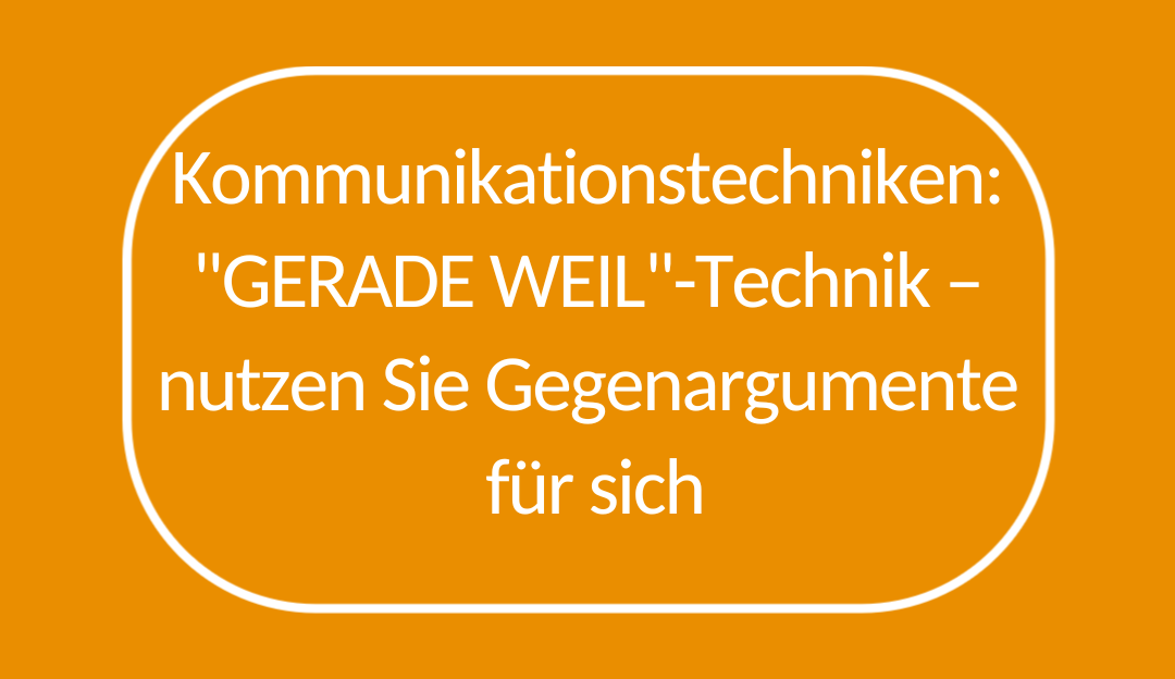 Kommunikationstechniken: „GERADE WEIL“-Technik. Nutzen Sie Gegenargumente für sich